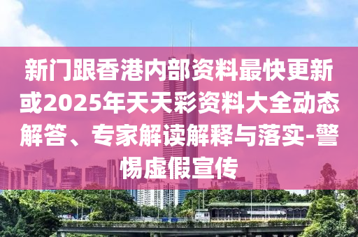 新门跟香港内部资料最快更新或2025年天天彩资料大全动态解答、专家解读解释与落实-警惕虚假宣传