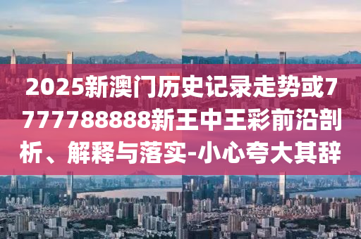 2025新澳门历史记录走势或7777788888新王中王彩前沿剖析、解释与落实-小心夸大其辞