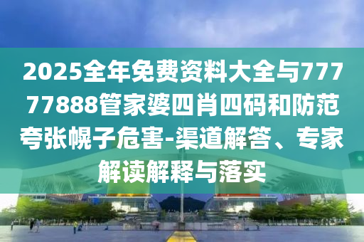 2025全年免费资料大全与77777888管家婆四肖四码和防范夸张幌子危害-渠道解答、专家解读解释与落实