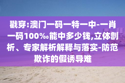 戳穿:澳门一码一特一中-一肖一码100‰能中多少钱,立体剖析、专家解析解释与落实-防范欺诈的假诱导难