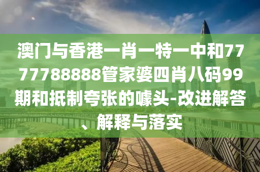 澳门与香港一肖一特一中和7777788888管家婆四肖八码99期和抵制夸张的噱头-改进解答、解释与落实