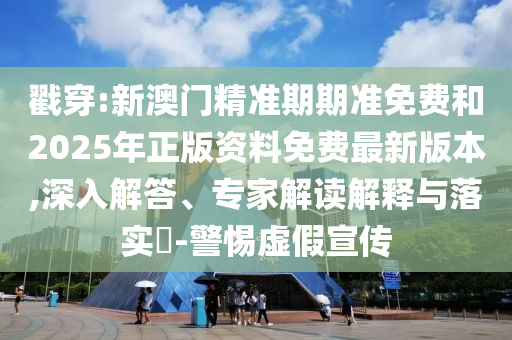 戳穿:新澳门精准期期准免费和2025年正版资料免费最新版本,深入解答、专家解读解释与落实​-警惕虚假宣传