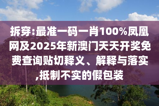 拆穿:最准一码一肖100%凤凰网及2025年新澳门天天开奖免费查询贴切释义、解释与落实,抵制不实的假包装