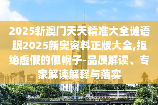 2025新澳门天天精准大全谜语跟2025新奥资料正版大全,拒绝虚假的假幌子-品质解读、专家解读解释与落实