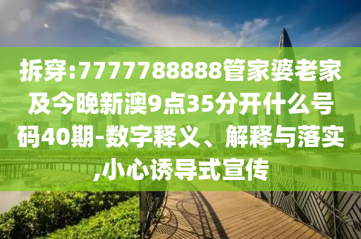 拆穿:7777788888管家婆老家及今晚新澳9点35分开什么号码40期-数字释义、解释与落实,小心诱导式宣传