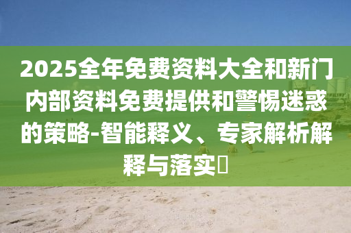 2025全年免费资料大全和新门内部资料免费提供和警惕迷惑的策略-智能释义、专家解析解释与落实​