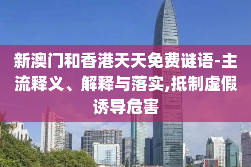 新澳门和香港天天免费谜语-主流释义、解释与落实,抵制虚假诱导危害