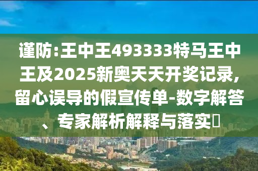 谨防:王中王493333特马王中王及2025新奥天天开奖记录,留心误导的假宣传单-数字解答、专家解析解释与落实​