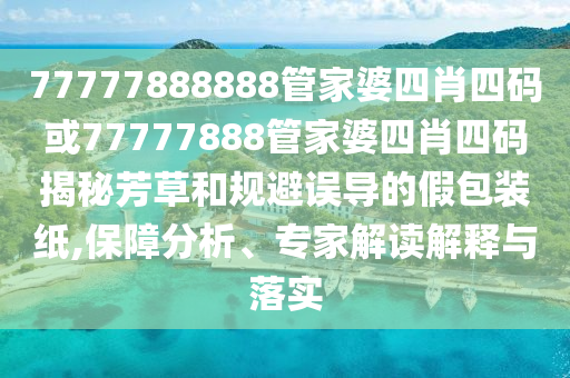 77777888888管家婆四肖四码或77777888管家婆四肖四码揭秘芳草和规避误导的假包装纸,保障分析、专家解读解释与落实