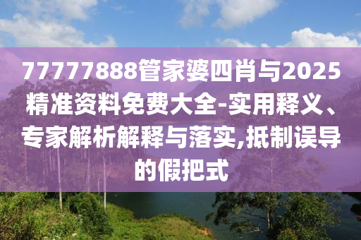 77777888管家婆四肖与2025精准资料免费大全-实用释义、专家解析解释与落实,抵制误导的假把式