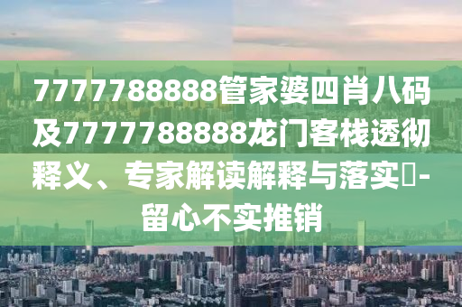 7777788888管家婆四肖八码及7777788888龙门客栈透彻释义、专家解读解释与落实​-留心不实推销