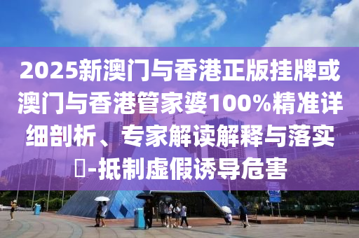 2025新澳门与香港正版挂牌或澳门与香港管家婆100%精准详细剖析、专家解读解释与落实​-抵制虚假诱导危害
