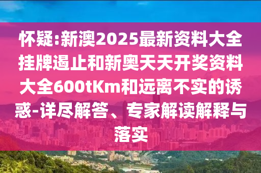 怀疑:新澳2025最新资料大全挂牌遏止和新奥天天开奖资料大全600tKm和远离不实的诱惑-详尽解答、专家解读解释与落实