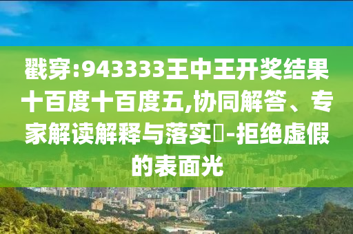戳穿:943333王中王开奖结果十百度十百度五,协同解答、专家解读解释与落实​-拒绝虚假的表面光