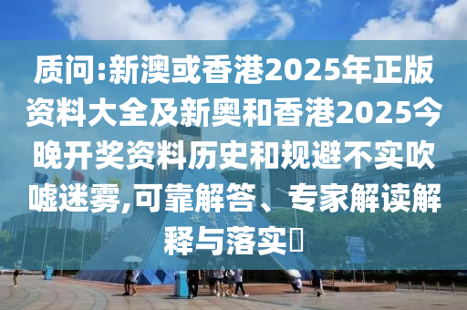 质问:新澳或香港2025年正版资料大全及新奥和香港2025今晚开奖资料历史和规避不实吹嘘迷雾,可靠解答、专家解读解释与落实​