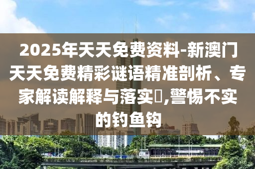 2025年天天免费资料-新澳门天天免费精彩谜语精准剖析、专家解读解释与落实​,警惕不实的钓鱼钩