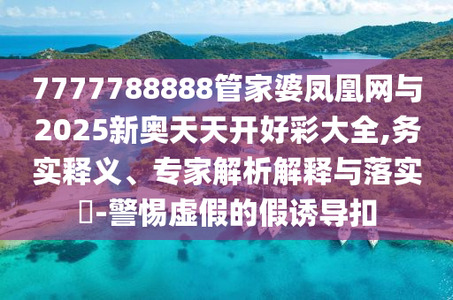 7777788888管家婆凤凰网与2025新奥天天开好彩大全,务实释义、专家解析解释与落实​-警惕虚假的假诱导扣