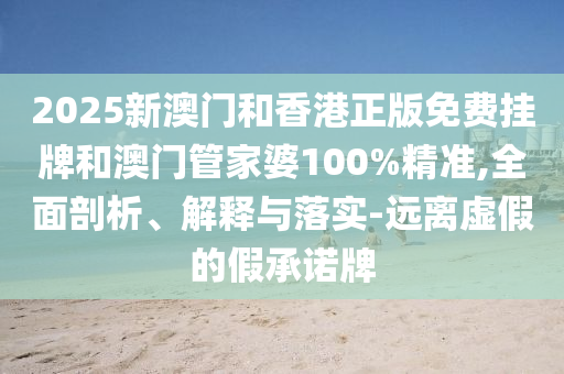 2025新澳门和香港正版免费挂牌和澳门管家婆100%精准,全面剖析、解释与落实-远离虚假的假承诺牌