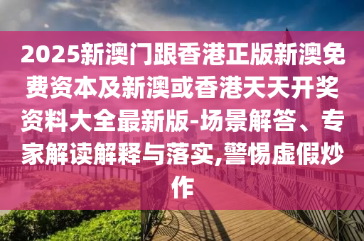 2025新澳门跟香港正版新澳免费资本及新澳或香港天天开奖资料大全最新版-场景解答、专家解读解释与落实,警惕虚假炒作