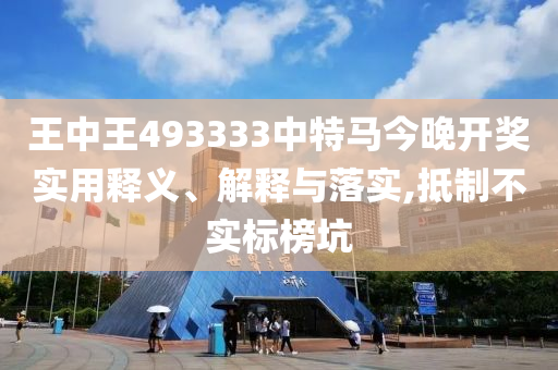 王中王493333中特马今晚开奖实用释义、解释与落实,抵制不实标榜坑