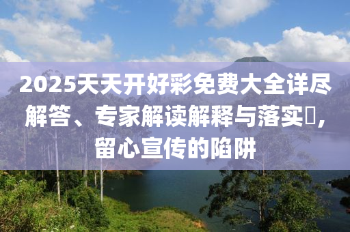 2025天天开好彩免费大全详尽解答、专家解读解释与落实​,留心宣传的陷阱