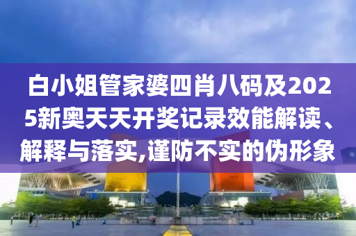 白小姐管家婆四肖八码及2025新奥天天开奖记录效能解读、解释与落实,谨防不实的伪形象