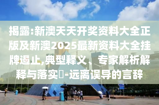 揭露:新澳天天开奖资料大全正版及新澳2025最新资料大全挂牌遏止,典型释义、专家解析解释与落实​-远离误导的言辞