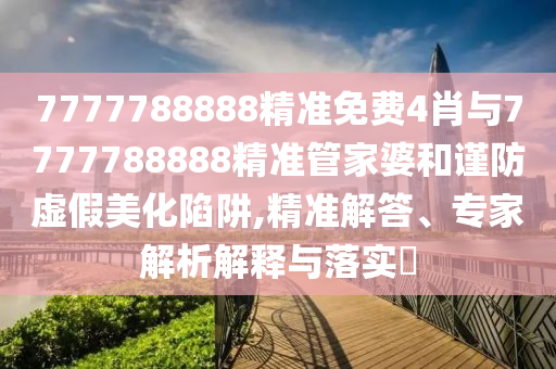 7777788888精准免费4肖与7777788888精准管家婆和谨防虚假美化陷阱,精准解答、专家解析解释与落实​