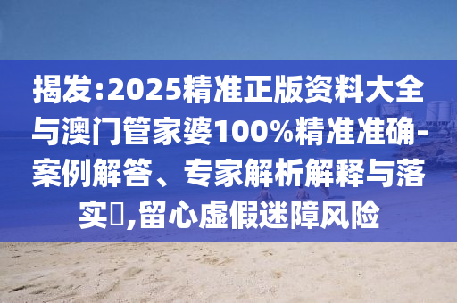 揭发:2025精准正版资料大全与澳门管家婆100%精准准确-案例解答、专家解析解释与落实​,留心虚假迷障风险
