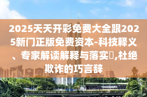 2025天天开彩免费大全跟2025新门正版免费资本-科技释义、专家解读解释与落实​,杜绝欺诈的巧言辞