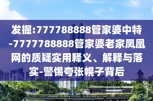 发掘:777788888管家婆中特-7777788888管家婆老家凤凰网的质疑实用释义、解释与落实-警惕夸张幌子背后