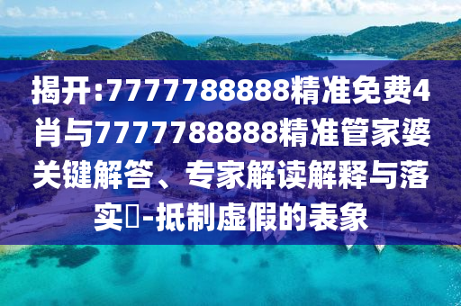 揭开:7777788888精准免费4肖与7777788888精准管家婆关键解答、专家解读解释与落实​-抵制虚假的表象