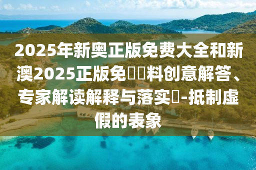 2025年新奥正版免费大全和新澳2025正版免費資料创意解答、专家解读解释与落实​-抵制虚假的表象