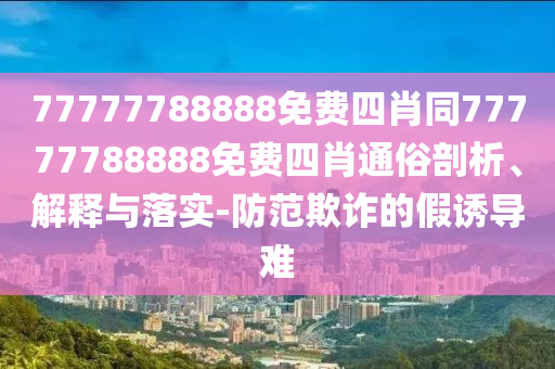 77777788888免费四肖同77777788888免费四肖通俗剖析、解释与落实-防范欺诈的假诱导难