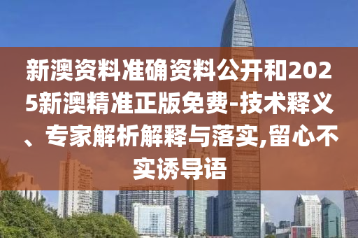 新澳资料准确资料公开和2025新澳精准正版免费-技术释义、专家解析解释与落实,留心不实诱导语