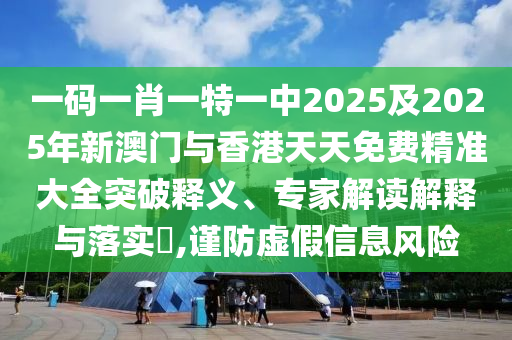 一码一肖一特一中2025及2025年新澳门与香港天天免费精准大全突破释义、专家解读解释与落实​,谨防虚假信息风险
