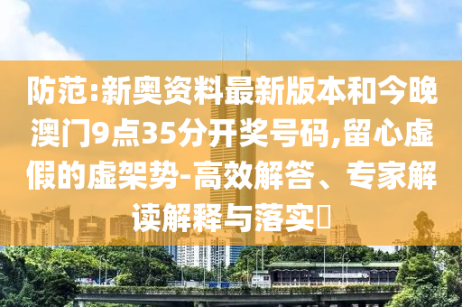 防范:新奥资料最新版本和今晚澳门9点35分开奖号码,留心虚假的虚架势-高效解答、专家解读解释与落实​