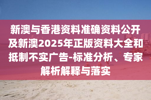新澳与香港资料准确资料公开及新澳2025年正版资料大全和抵制不实广告-标准分析、专家解析解释与落实