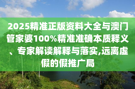 2025精准正版资料大全与澳门管家婆100%精准准确本质释义、专家解读解释与落实,远离虚假的假推广局