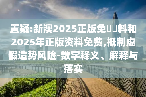 置疑:新澳2025正版免費資料和2025年正版资料免费,抵制虚假造势风险-数字释义、解释与落实