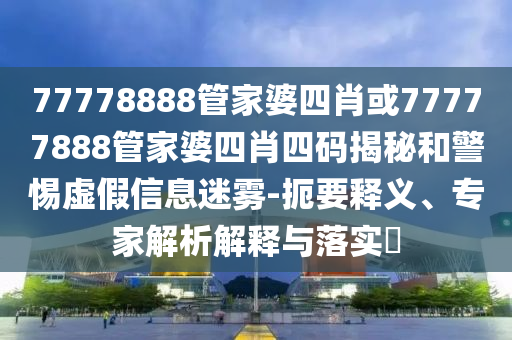 77778888管家婆四肖或77777888管家婆四肖四码揭秘和警惕虚假信息迷雾-扼要释义、专家解析解释与落实​