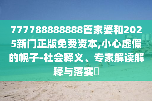 777788888888管家婆和2025新门正版免费资本,小心虚假的幌子-社会释义、专家解读解释与落实​