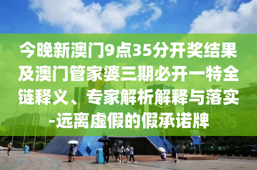 今晚新澳门9点35分开奖结果及澳门管家婆三期必开一特全链释义、专家解析解释与落实-远离虚假的假承诺牌