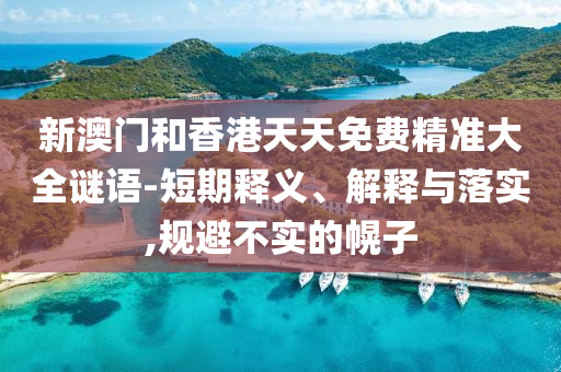 新澳门和香港天天免费精准大全谜语-短期释义、解释与落实,规避不实的幌子