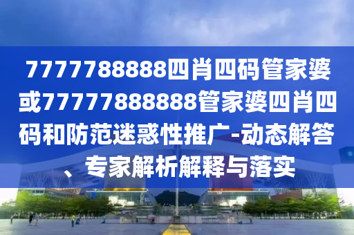 7777788888四肖四码管家婆或77777888888管家婆四肖四码和防范迷惑性推广-动态解答、专家解析解释与落实
