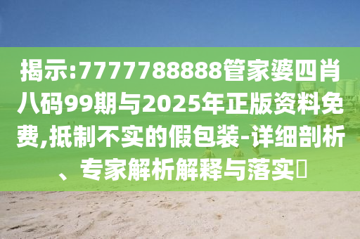 揭示:7777788888管家婆四肖八码99期与2025年正版资料免费,抵制不实的假包装-详细剖析、专家解析解释与落实​