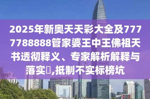 2025年新奥天天彩大全及7777788888管家婆王中王佛祖天书透彻释义、专家解析解释与落实​,抵制不实标榜坑