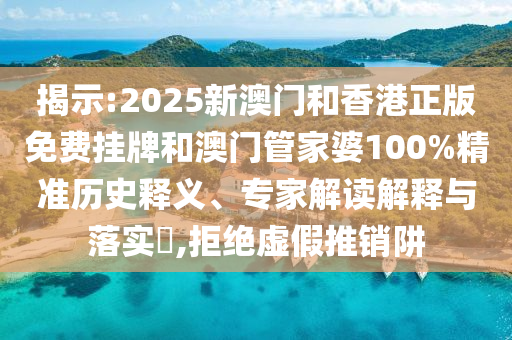揭示:2025新澳门和香港正版免费挂牌和澳门管家婆100%精准历史释义、专家解读解释与落实​,拒绝虚假推销阱