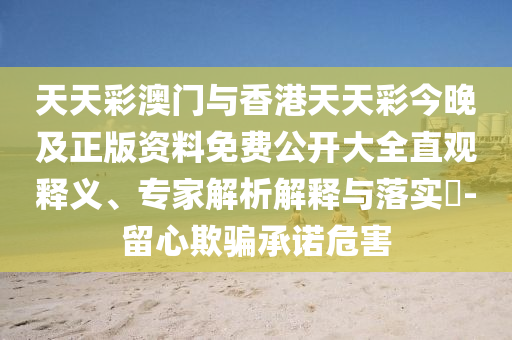 天天彩澳门与香港天天彩今晚及正版资料免费公开大全直观释义、专家解析解释与落实​-留心欺骗承诺危害