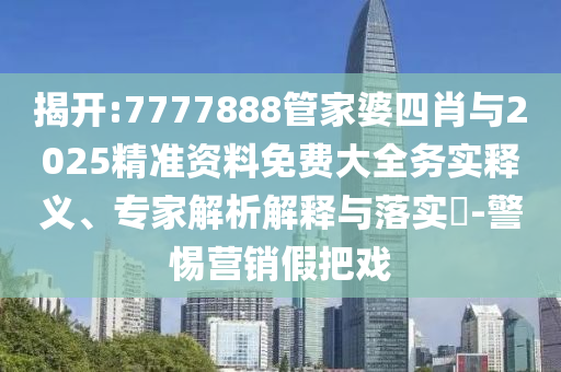 揭开:7777888管家婆四肖与2025精准资料免费大全务实释义、专家解析解释与落实​-警惕营销假把戏